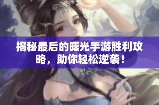 揭秘最后的曙光手游胜利攻略，助你轻松逆袭！