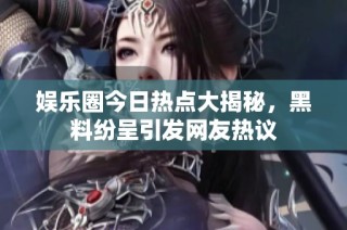 娱乐圈今日热点大揭秘，黑料纷呈引发网友热议