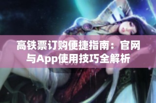 高铁票订购便捷指南：官网与App使用技巧全解析