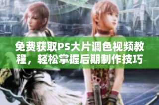 免费获取PS大片调色视频教程，轻松掌握后期制作技巧