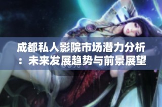 成都私人影院市场潜力分析：未来发展趋势与前景展望