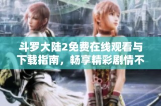 斗罗大陆2免费在线观看与下载指南，畅享精彩剧情不容错过！