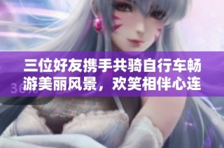 三位好友携手共骑自行车畅游美丽风景，欢笑相伴心连心