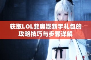 获取LOL菲奥娜新手礼包的攻略技巧与步骤详解