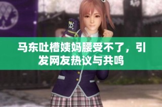 马东吐槽姨妈腰受不了，引发网友热议与共鸣