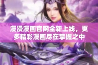 漫漫漫画官网全新上线，更多精彩漫画尽在掌握之中