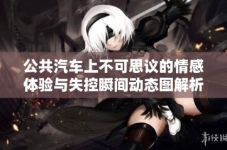 公共汽车上不可思议的情感体验与失控瞬间动态图解析