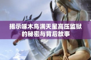 揭示啄木鸟满天星高压监狱的秘密与背后故事