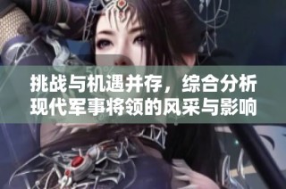 挑战与机遇并存，综合分析现代军事将领的风采与影响