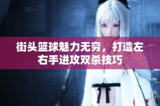 街头篮球魅力无穷，打造左右手进攻双杀技巧