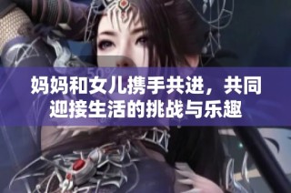 妈妈和女儿携手共进，共同迎接生活的挑战与乐趣