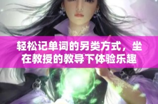 轻松记单词的另类方式，坐在教授的教导下体验乐趣