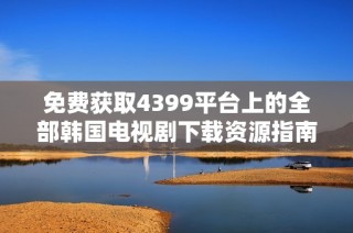 免费获取4399平台上的全部韩国电视剧下载资源指南