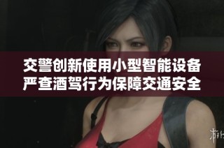 交警创新使用小型智能设备严查酒驾行为保障交通安全