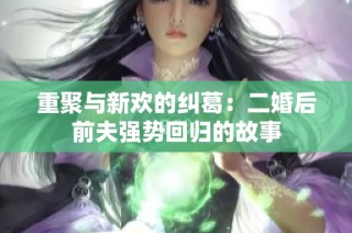 重聚与新欢的纠葛：二婚后前夫强势回归的故事