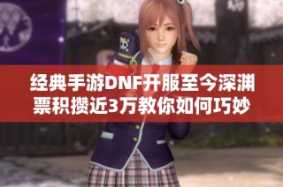 经典手游DNF开服至今深渊票积攒近3万教你如何巧妙利用