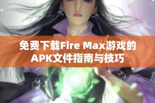 免费下载Fire Max游戏的APK文件指南与技巧