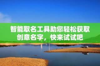 智能取名工具助您轻松获取创意名字，快来试试吧