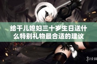 给干儿媳妇三十岁生日送什么特别礼物最合适的建议