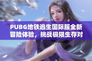 PUBG地铁逃生国际服全新冒险体验，挑战极限生存对决