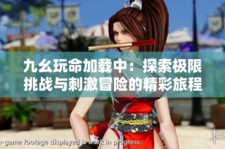 九幺玩命加载中：探索极限挑战与刺激冒险的精彩旅程