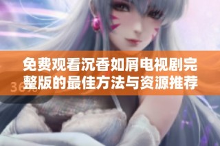 免费观看沉香如屑电视剧完整版的最佳方法与资源推荐