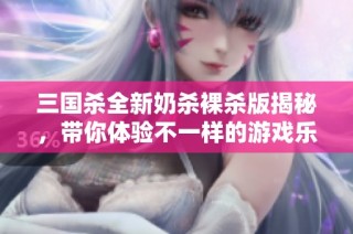 三国杀全新奶杀裸杀版揭秘，带你体验不一样的游戏乐趣！