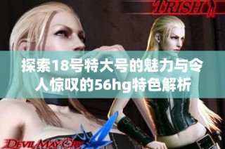 探索18号特大号的魅力与令人惊叹的56hg特色解析