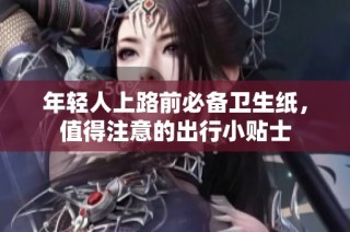 年轻人上路前必备卫生纸，值得注意的出行小贴士