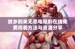 故乡别来无恙电视剧在线免费观看方法与资源分享