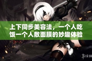 上下同步美容法，一个人吃饭一个人敷面膜的妙趣体验