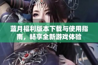 蓝月福利版本下载与使用指南，畅享全新游戏体验