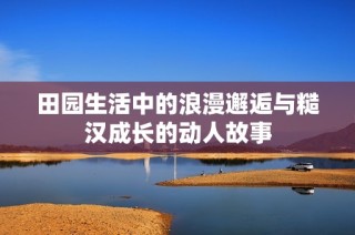 田园生活中的浪漫邂逅与糙汉成长的动人故事