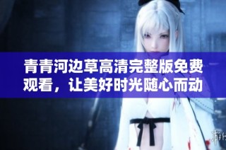 青青河边草高清完整版免费观看，让美好时光随心而动