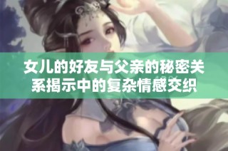 女儿的好友与父亲的秘密关系揭示中的复杂情感交织