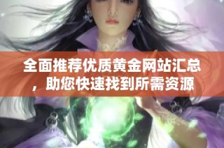 全面推荐优质黄金网站汇总，助您快速找到所需资源