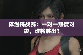 体温挑战赛：一对一热度对决，谁将胜出？