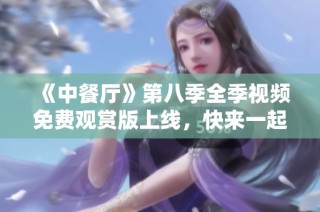 《中餐厅》第八季全季视频免费观赏版上线，快来一起看吧