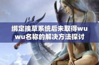 绑定挨草系统后未取得wuwu名称的解决方法探讨