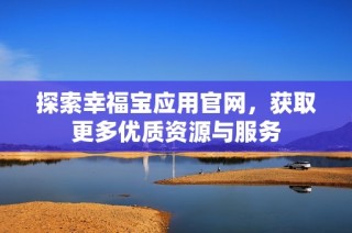 探索幸福宝应用官网，获取更多优质资源与服务