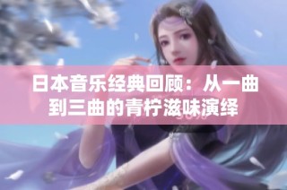 日本音乐经典回顾：从一曲到三曲的青柠滋味演绎