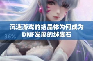 沉迷游戏的结晶体为何成为DNF发展的绊脚石