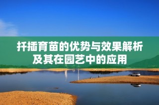 扦插育苗的优势与效果解析及其在园艺中的应用