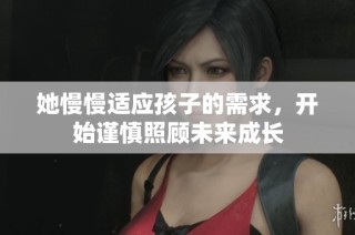 她慢慢适应孩子的需求，开始谨慎照顾未来成长