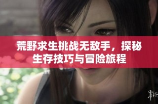 荒野求生挑战无敌手，探秘生存技巧与冒险旅程