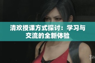 清欢授课方式探讨：学习与交流的全新体验