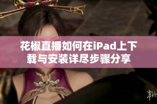 花椒直播如何在iPad上下载与安装详尽步骤分享