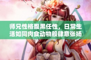 师兄性格腹黑任性，日常生活如同肉食动物般肆意张扬