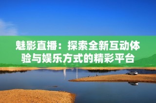 魅影直播：探索全新互动体验与娱乐方式的精彩平台
