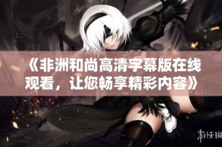 《非洲和尚高清字幕版在线观看，让您畅享精彩内容》